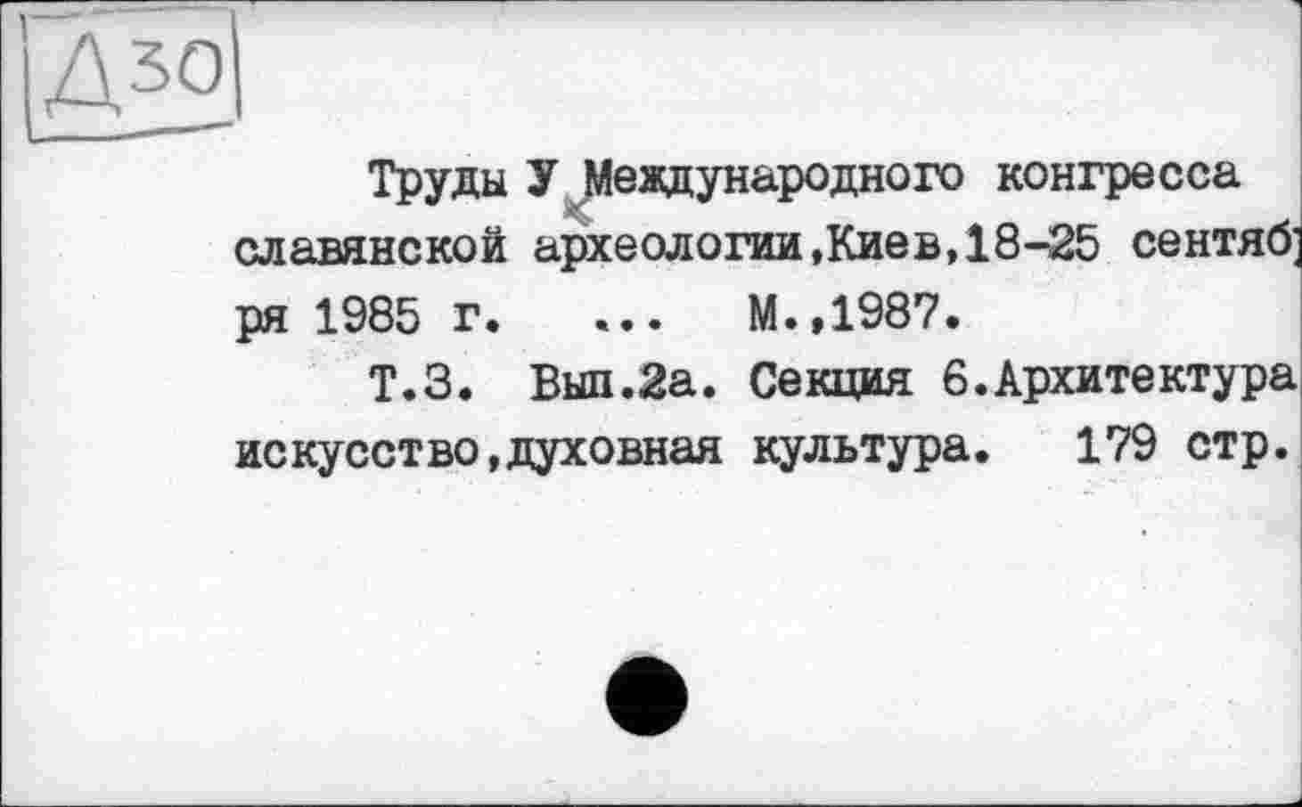 ﻿Труды У Международного конгресса славянской археологии,Кие в, 18-25 сентяб; ря 1985 г. ...	М.,1987.
Т.З. Выл.2а. Секция 6.Архитектура искусство,духовная культура. 179 стр.